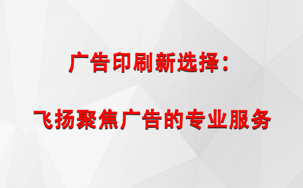 渭源广告印刷新选择：飞扬聚焦广告的专业服务